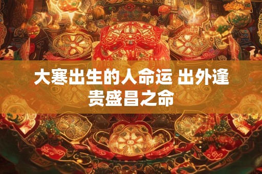 大寒出生的人命运 出外逢贵盛昌之命