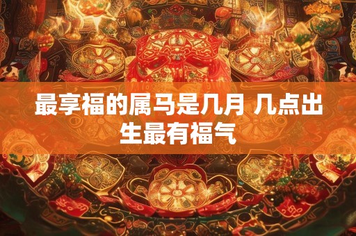 最享福的属马是几月 几点出生最有福气