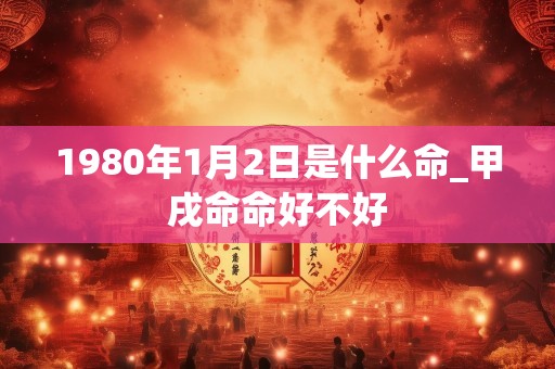 1980年1月2日是什么命_甲戌命命好不好