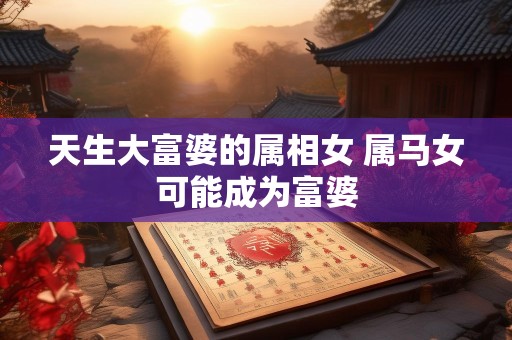 天生大富婆的属相女 属马女可能成为富婆