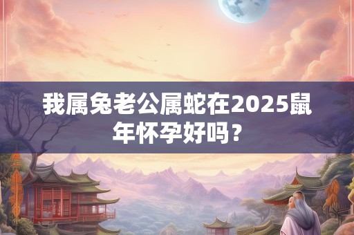我属兔老公属蛇在2025鼠年怀孕好吗？