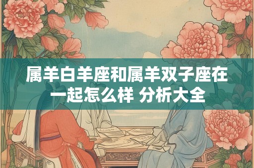 属羊白羊座和属羊双子座在一起怎么样 分析大全
