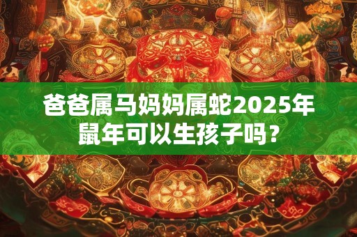 爸爸属马妈妈属蛇2025年鼠年可以生孩子吗？