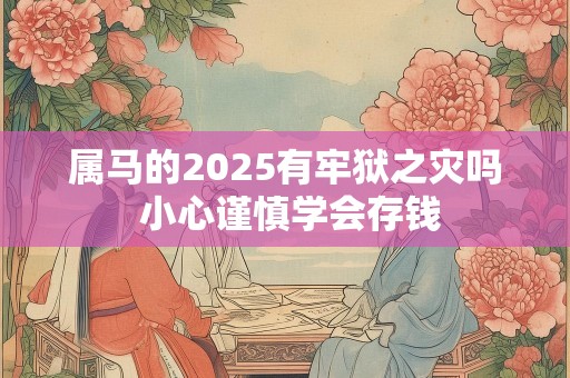 属马的2025有牢狱之灾吗 小心谨慎学会存钱