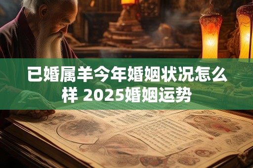 已婚属羊今年婚姻状况怎么样 2025婚姻运势