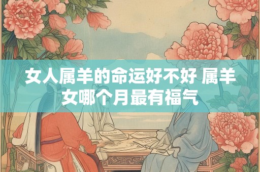 女人属羊的命运好不好 属羊女哪个月最有福气