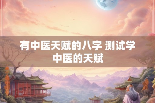 有中医天赋的八字 测试学中医的天赋