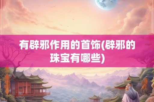 有辟邪作用的首饰(辟邪的珠宝有哪些)
