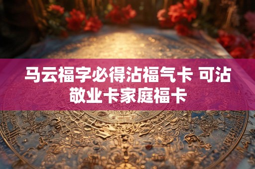 马云福字必得沾福气卡 可沾敬业卡家庭福卡