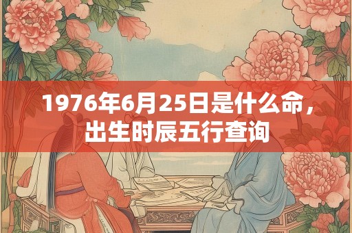 1976年6月25日是什么命，出生时辰五行查询
