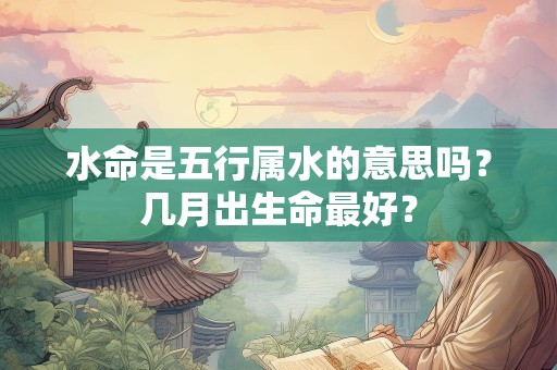 水命是五行属水的意思吗？几月出生命最好？