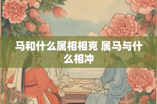 马和什么属相相克 属马与什么相冲