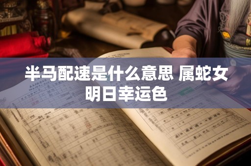 半马配速是什么意思 属蛇女明日幸运色