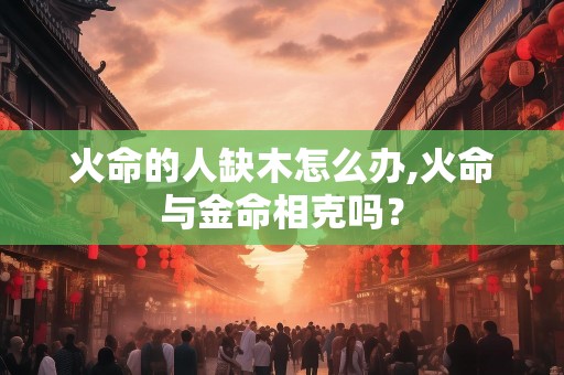 火命的人缺木怎么办,火命与金命相克吗？