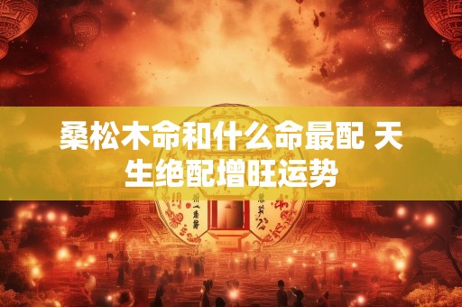 桑松木命和什么命最配 天生绝配增旺运势