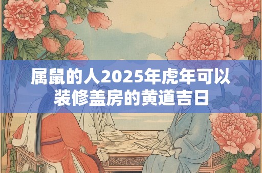 属鼠的人2025年虎年可以装修盖房的黄道吉日