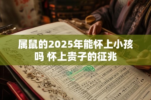 属鼠的2025年能怀上小孩吗 怀上贵子的征兆