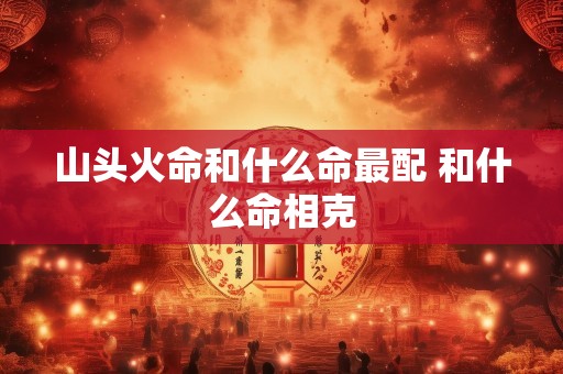 山头火命和什么命最配 和什么命相克