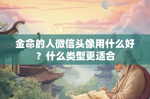 金命的人微信头像用什么好？什么类型更适合