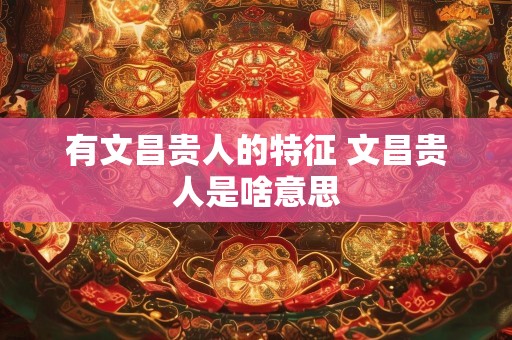 有文昌贵人的特征 文昌贵人是啥意思