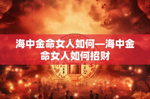 海中金命女人如何—海中金命女人如何招财