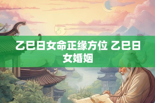 乙巳日女命正缘方位 乙巳日女婚姻