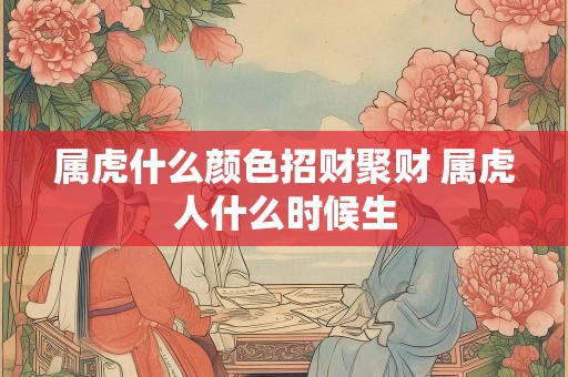 属虎什么颜色招财聚财 属虎人什么时候生