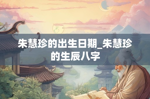 朱慧珍的出生日期_朱慧珍的生辰八字