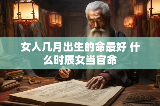 女人几月出生的命最好 什么时辰女当官命