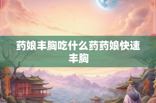 药娘丰胸吃什么药药娘快速丰胸