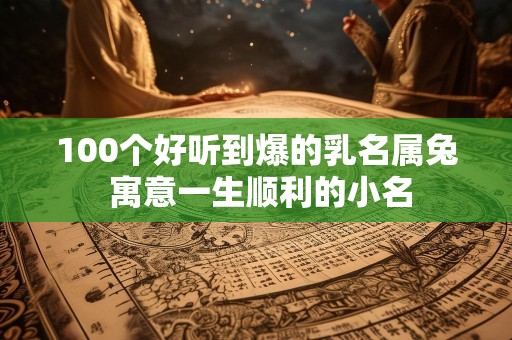 100个好听到爆的乳名属兔 寓意一生顺利的小名