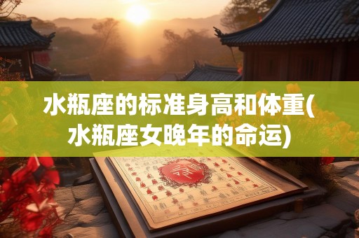 水瓶座的标准身高和体重(水瓶座女晚年的命运)