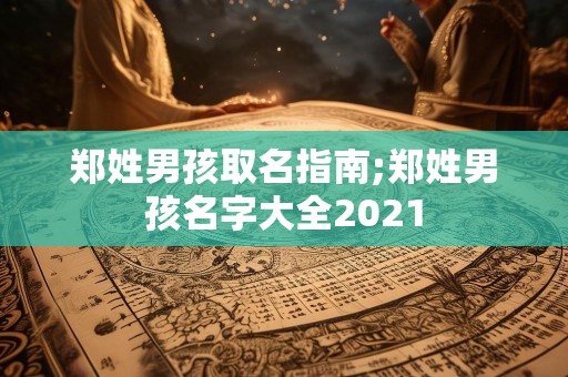 郑姓男孩取名指南;郑姓男孩名字大全2021