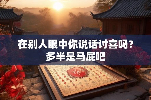 在别人眼中你说话讨喜吗？多半是马屁吧