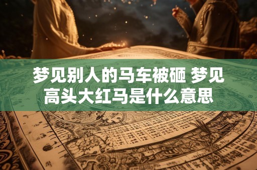 梦见别人的马车被砸 梦见高头大红马是什么意思