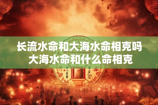 长流水命和大海水命相克吗 大海水命和什么命相克