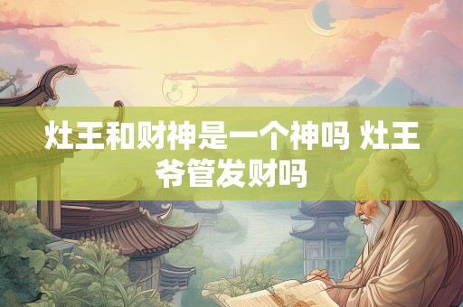 灶王和财神是一个神吗 灶王爷管发财吗
