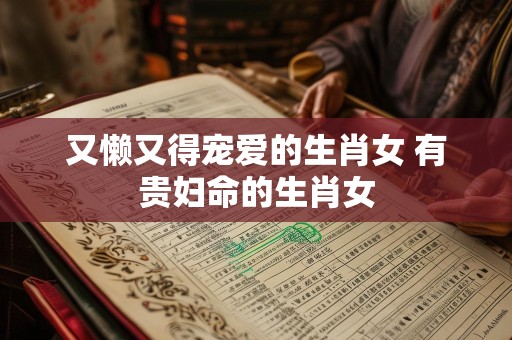 又懒又得宠爱的生肖女 有贵妇命的生肖女