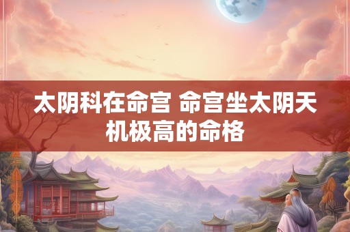 太阴科在命宫 命宫坐太阴天机极高的命格