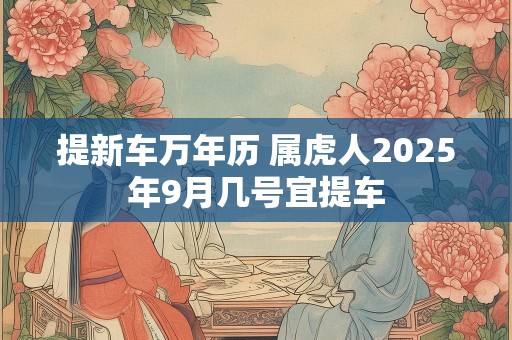 提新车万年历 属虎人2025年9月几号宜提车
