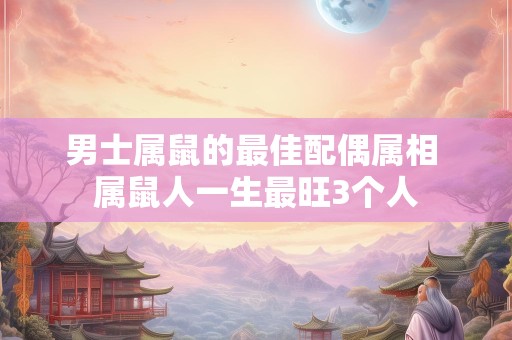 男士属鼠的最佳配偶属相 属鼠人一生最旺3个人