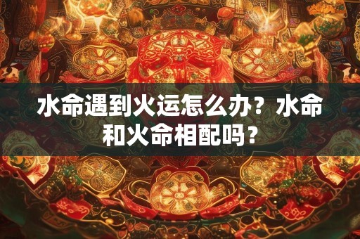 水命遇到火运怎么办？水命和火命相配吗？