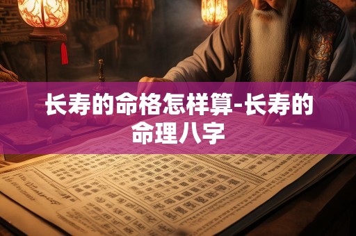 长寿的命格怎样算-长寿的命理八字