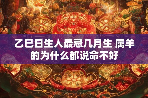 乙巳日生人最忌几月生 属羊的为什么都说命不好
