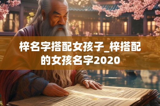 梓名字搭配女孩子_梓搭配的女孩名字2020