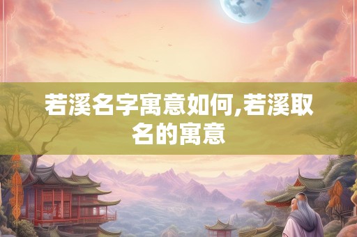 若溪名字寓意如何,若溪取名的寓意