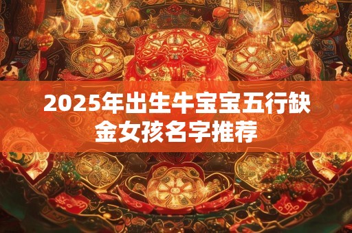2025年出生牛宝宝五行缺金女孩名字推荐