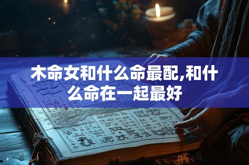 木命女和什么命最配,和什么命在一起最好
