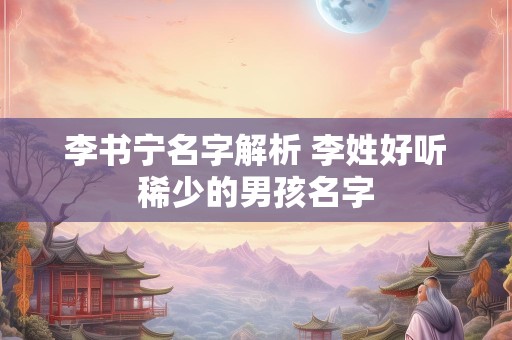李书宁名字解析 李姓好听稀少的男孩名字