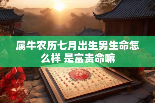 属牛农历七月出生男生命怎么样 是富贵命嘛